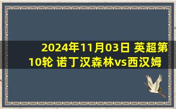 2024年11月03日 英超第10轮 诺丁汉森林vs西汉姆 全场录像